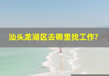 汕头龙湖区去哪里找工作?