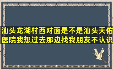 汕头龙湖村西对面是不是汕头天佑医院,我想过去那边找我朋友,不认识路