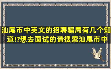 汕尾市中英文的招聘骗局有几个知道!?想去面试的请搜索汕尾市中英文...