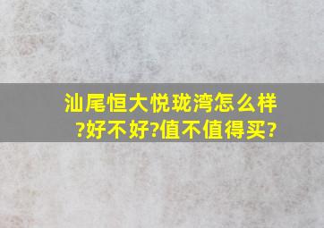 汕尾恒大悦珑湾怎么样?好不好?值不值得买?