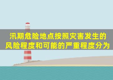 汛期危险地点按照灾害发生的风险程度和可能的严重程度分为()。