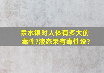 汞(水银)对人体有多大的毒性?液态汞有毒性没?