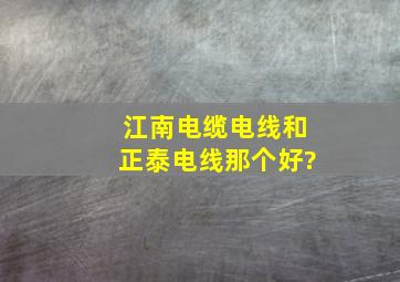 江南电缆电线和正泰电线那个好?