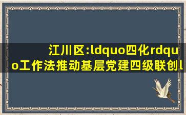 江川区:“四化”工作法推动基层党建四级联创“个个达标、全面过硬”