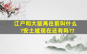 江户和大阪再往前叫什么?安土城现在还有吗??