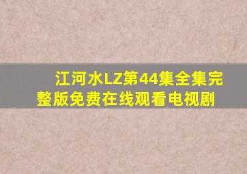 江河水LZ第44集全集完整版免费在线观看电视剧 