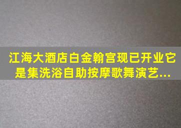 江海大酒店白金翰宫现已开业,它是集洗浴、自助、按摩、歌舞演艺、...