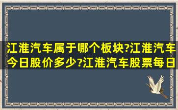 江淮汽车属于哪个板块?江淮汽车今日股价多少?江淮汽车股票每日收盘...