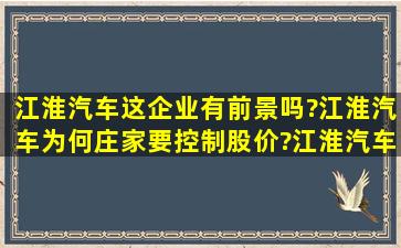 江淮汽车这企业有前景吗?江淮汽车为何庄家要控制股价?江淮汽车最新...