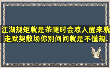 江湖规矩就是,茶随时会凉,人醒来就走,默契散场,你别问,问就是不懂规...