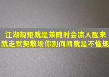 江湖规矩就是茶随时会凉人醒来就走默契散场你别问问就是不懂规