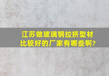 江苏做玻璃钢拉挤型材比较好的厂家有哪些啊?