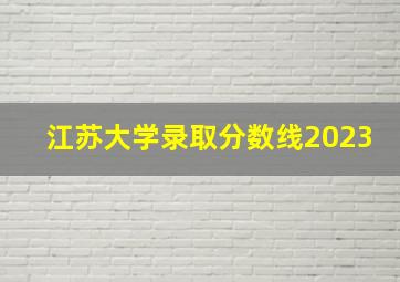 江苏大学录取分数线2023