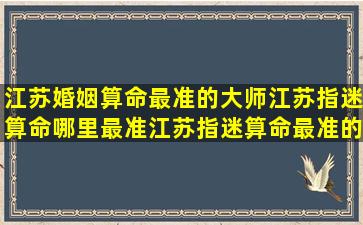 江苏婚姻算命最准的大师江苏指迷算命哪里最准江苏指迷算命最准的