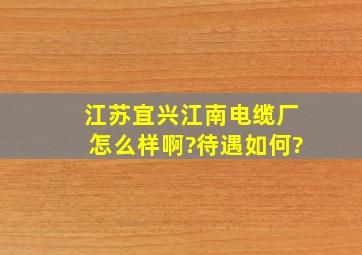 江苏宜兴江南电缆厂怎么样啊?待遇如何?