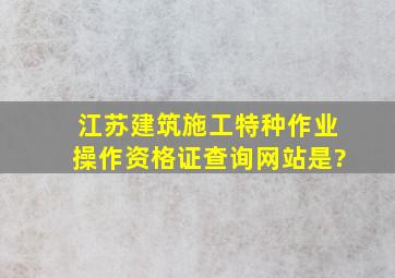 江苏建筑施工特种作业操作资格证查询网站是?