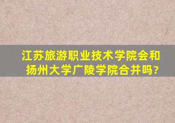 江苏旅游职业技术学院会和扬州大学广陵学院合并吗?