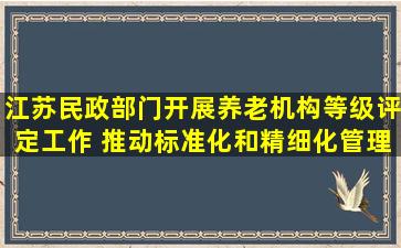 江苏民政部门开展养老机构等级评定工作 推动标准化和精细化管理