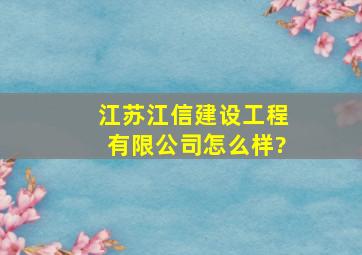 江苏江信建设工程有限公司怎么样?