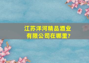 江苏洋河精品酒业有限公司在哪里?