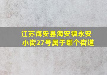 江苏海安县海安镇永安小街27号属于哪个街道