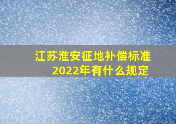 江苏淮安征地补偿标准2022年有什么规定