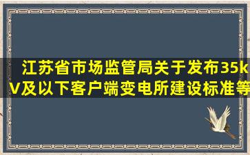 江苏省市场监管局关于发布《35kV及以下客户端变电所建设标准》等8...