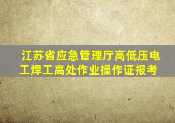 江苏省应急管理厅高低压电工焊工高处作业操作证报考 