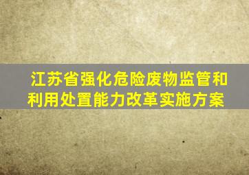 江苏省强化危险废物监管和利用处置能力改革实施方案 