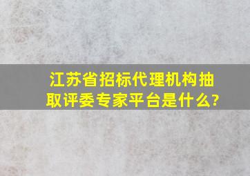 江苏省招标代理机构抽取评委专家平台是什么?