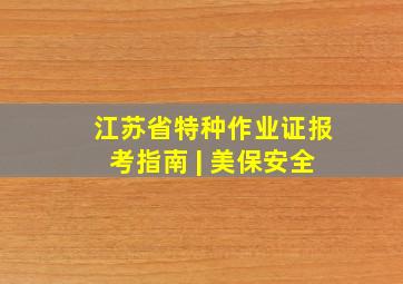 江苏省特种作业证报考指南 | 美保安全