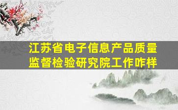 江苏省电子信息产品质量监督检验研究院工作咋样