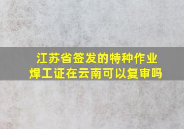 江苏省签发的特种作业焊工证在云南可以复审吗(