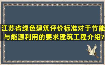 江苏省绿色建筑评价标准对于节能与能源利用的要求建筑工程介绍?