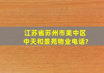 江苏省苏州市吴中区中天和景苑物业电话?