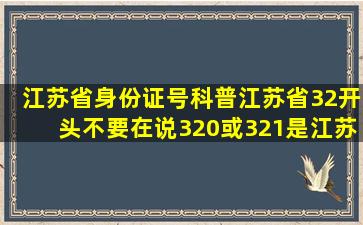 江苏省身份证号科普,江苏省32开头,不要在说320或321是江苏省号了...