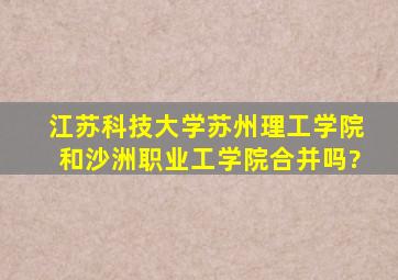 江苏科技大学苏州理工学院和沙洲职业工学院合并吗?