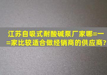 江苏自吸式耐酸碱泵厂家哪=一=家比较适合做经销商的供应商?