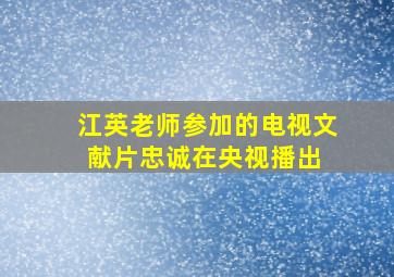 江英老师参加的电视文献片《忠诚》在央视播出 