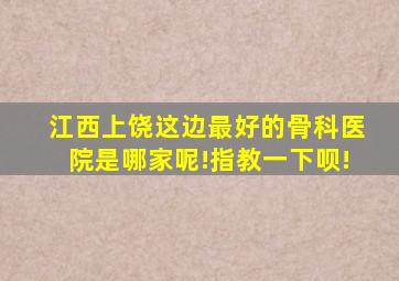 江西,上饶这边最好的骨科医院是哪家呢!指教一下呗!