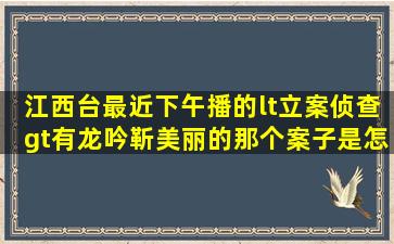 江西台最近下午播的<立案侦查>有龙吟靳美丽的那个案子是怎么结的...