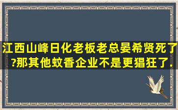 江西山峰日化老板、老总,晏希贤死了?那其他蚊香企业不是更猖狂了,...