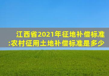 江西省2021年征地补偿标准:农村征用土地补偿标准是多少