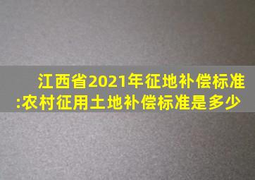 江西省2021年征地补偿标准:农村征用土地补偿标准是多少 