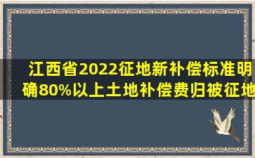 江西省2022征地新补偿标准,明确80%以上土地补偿费归被征地农民