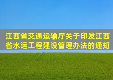 江西省交通运输厅关于印发《江西省水运工程建设管理办法》的通知