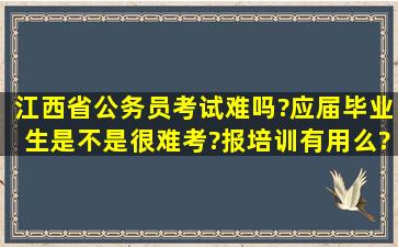 江西省公务员考试难吗?应届毕业生是不是很难考?报培训有用么?