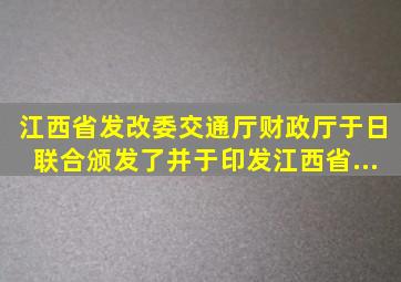 江西省发改委、交通厅、财政厅于()日联合颁发了《并于印发江西省...