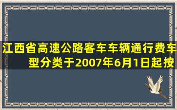 江西省高速公路客车车辆通行费车型分类于2007年6月1日起按《关于...