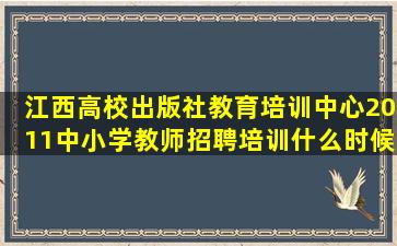 江西高校出版社教育培训中心2011中小学教师招聘培训什么时候.......